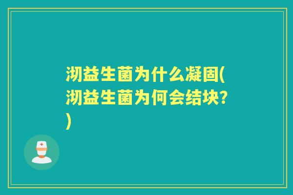 沏益生菌为什么凝固(沏益生菌为何会结块?) 沏益生菌为什么凝固(沏益生菌为何会结块?)