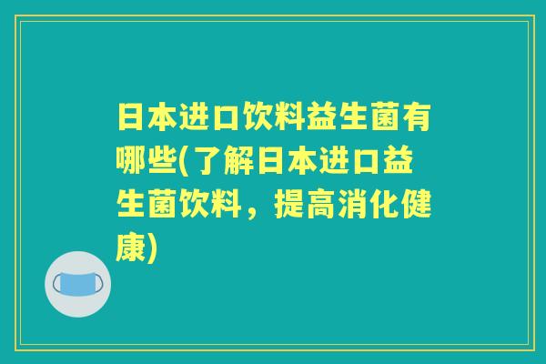 日本进口饮料益生菌有哪些(了解日本进口益生菌饮料，提高消化健康)