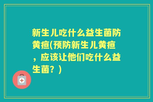 新生儿吃什么益生菌防黄疸(新生儿黄疸，应该让他们吃什么益生菌？)
