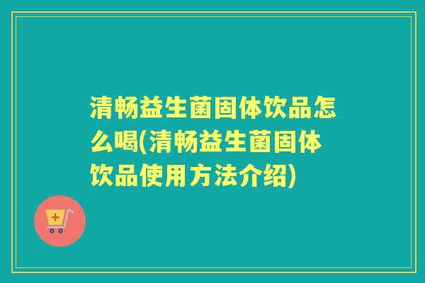 清畅益生菌固体饮品怎么喝(清畅益生菌固体饮品使用方法介绍) 清畅益生菌固体饮品怎么喝(清畅益生菌固体饮品使用方法介绍)