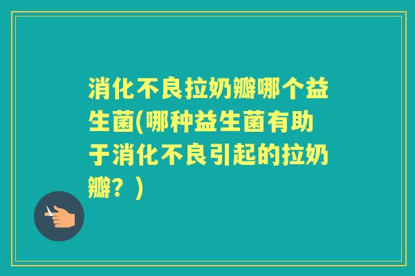 拉奶瓣哪个益生菌(哪种益生菌有助于引起的拉奶瓣?) 拉奶瓣哪个益生菌(哪种益生菌有助于引起的拉奶瓣?)