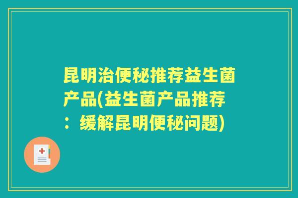 昆明推荐益生菌产品(益生菌产品推荐:缓解昆明问题) 昆明推荐益生菌产品(益生菌产品推荐:缓解昆明问题)