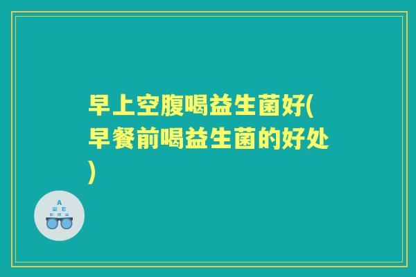 早上空腹喝益生菌好(早餐前喝益生菌的好处) 早上空腹喝益生菌好(早餐前喝益生菌的好处)