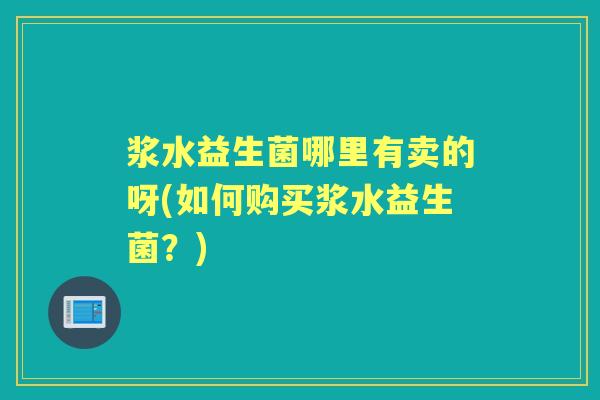 浆水益生菌哪里有卖的呀(如何购买浆水益生菌?) 浆水益生菌哪里有卖的呀(如何购买浆水益生菌?)