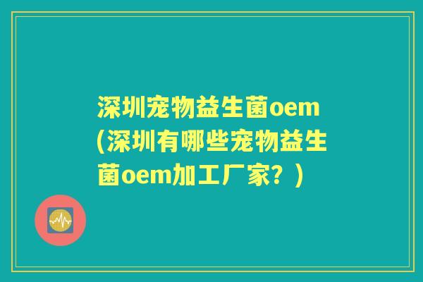 深圳宠物益生菌oem(深圳有哪些宠物益生菌oem加工厂家?) 深圳宠物益生菌oem(深圳有哪些宠物益生菌oem加工厂家?)