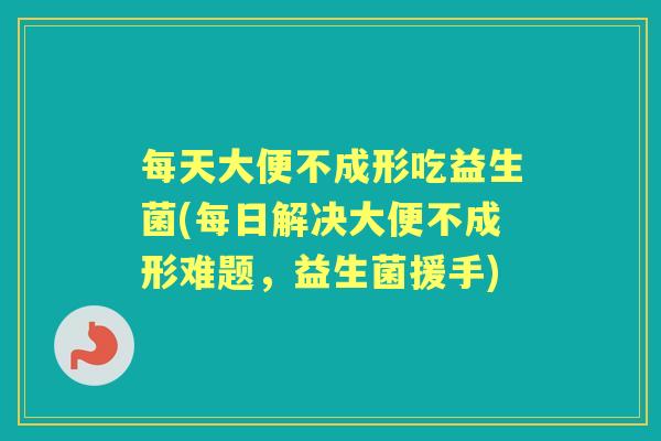 每天大便不成形吃益生菌(每日解决大便不成形难题，益生菌援手)