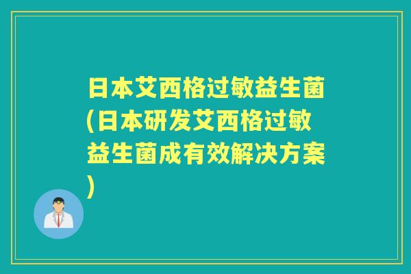 日本艾西格益生菌(日本研发艾西格益生菌成有效解决方案) 日本艾西格益生菌(日本研发艾西格益生菌成有效解决方案)