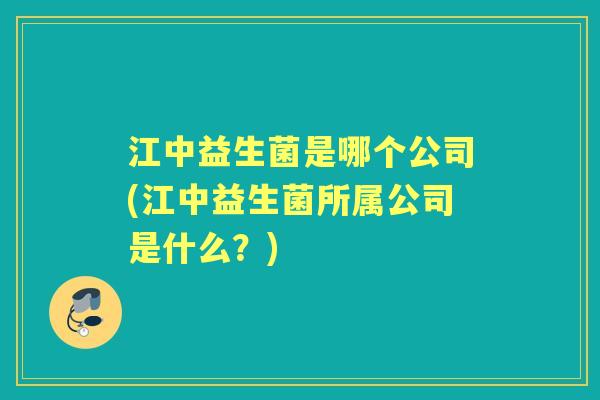 江中益生菌是哪个公司(江中益生菌所属公司是什么?) 江中益生菌是哪个公司(江中益生菌所属公司是什么?)