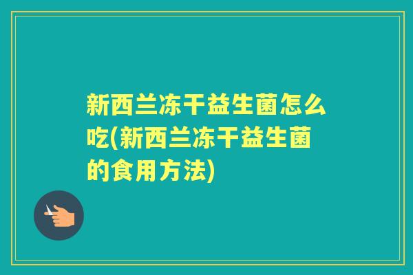 新西兰冻干益生菌怎么吃(新西兰冻干益生菌的食用方法) 新西兰冻干益生菌怎么吃(新西兰冻干益生菌的食用方法)