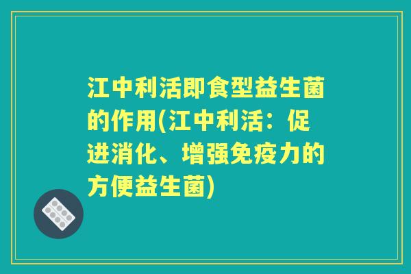 江中利活即食型益生菌的作用(江中利活:促进消化、增强力的方便益生菌) 江中利活即食型益生菌的作用(江中利活:促进消化、增强力的方便益生菌)