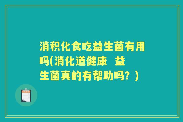 消积化食吃益生菌有用吗(消化道健康  益生菌真的有帮助吗？)