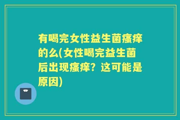 有喝完女性益生菌的么(女性喝完益生菌后出现?这可能是原因) 有喝完女性益生菌的么(女性喝完益生菌后出现?这可能是原因)