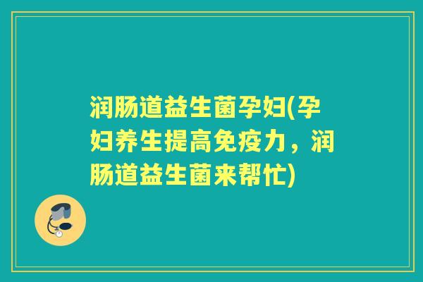 润肠道益生菌孕妇(孕妇养生提高力,润肠道益生菌来帮忙) 润肠道益生菌孕妇(孕妇养生提高力,润肠道益生菌来帮忙)
