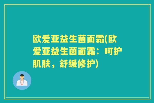 欧爱亚益生菌面霜(欧爱亚益生菌面霜：呵护，舒缓修护)