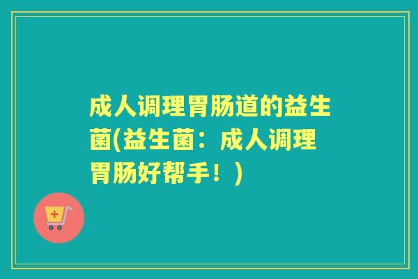 成人调理道的益生菌(益生菌：成人调理好帮手！)