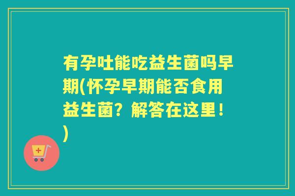 有孕吐能吃益生菌吗早期(怀孕早期能否食用益生菌?解答在这里!) 有孕吐能吃益生菌吗早期(怀孕早期能否食用益生菌?解答在这里!)