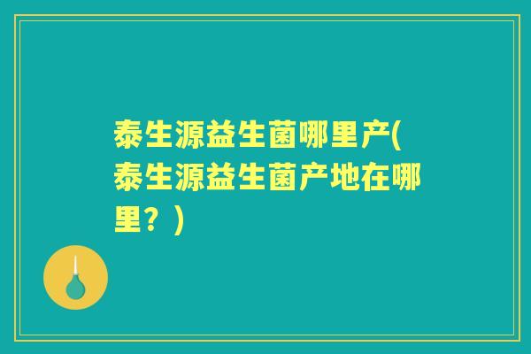 泰生源益生菌哪里产(泰生源益生菌产地在哪里?) 泰生源益生菌哪里产(泰生源益生菌产地在哪里?)