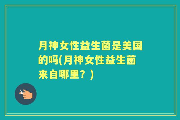 月神女性益生菌是美国的吗(月神女性益生菌来自哪里？)