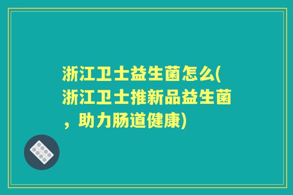 浙江卫士益生菌怎么(浙江卫士推新品益生菌,助力肠道健康) 浙江卫士益生菌怎么(浙江卫士推新品益生菌,助力肠道健康)
