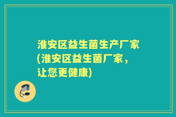 淮安区益生菌生产厂家(淮安区益生菌厂家，让您更健康)