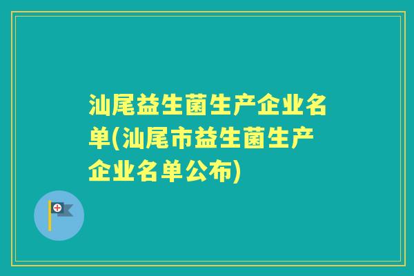 汕尾益生菌生产企业名单(汕尾市益生菌生产企业名单公布) 汕尾益生菌生产企业名单(汕尾市益生菌生产企业名单公布)