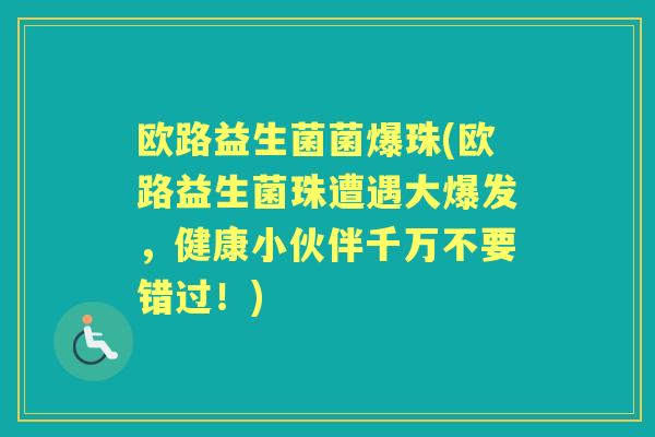 欧路益生菌菌爆珠(欧路益生菌珠遭遇大爆发,健康小伙伴千万不要错过!) 欧路益生菌菌爆珠(欧路益生菌珠遭遇大爆发,健康小伙伴千万不要错过!)