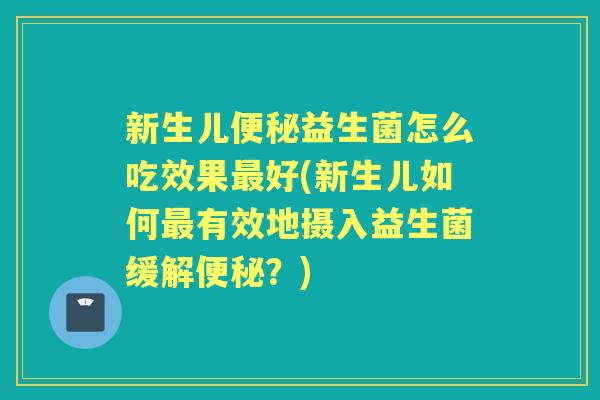 新生儿益生菌怎么吃效果好(新生儿如何有效地摄入益生菌缓解?) 新生儿益生菌怎么吃效果好(新生儿如何有效地摄入益生菌缓解?)