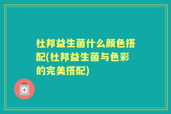 杜邦益生菌什么颜色搭配(杜邦益生菌与色彩的完美搭配) 杜邦益生菌什么颜色搭配(杜邦益生菌与色彩的完美搭配)