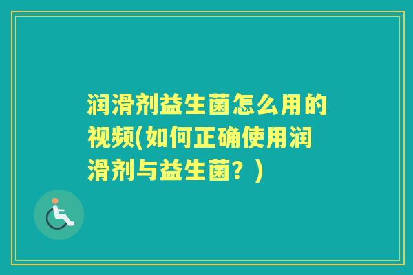 润滑剂益生菌怎么用的视频(如何正确使用润滑剂与益生菌?) 润滑剂益生菌怎么用的视频(如何正确使用润滑剂与益生菌?)