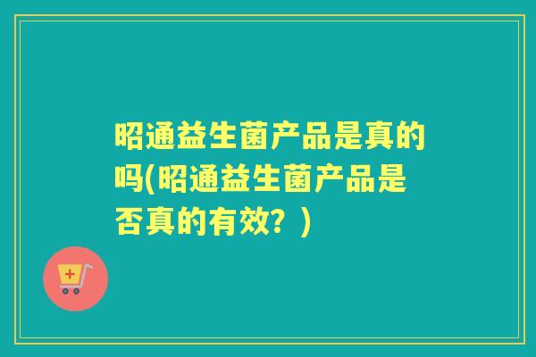 昭通益生菌产品是真的吗(昭通益生菌产品是否真的有效？)