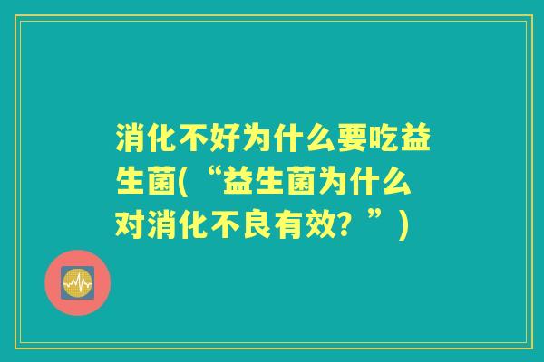 消化不好为什么要吃益生菌(“益生菌为什么对有效?”) 消化不好为什么要吃益生菌(“益生菌为什么对有效?”)