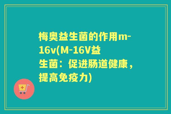 梅奥益生菌的作用m-16v(M-16V益生菌:促进肠道健康,提高力) 梅奥益生菌的作用m-16v(M-16V益生菌:促进肠道健康,提高力)