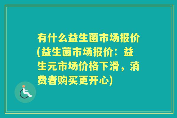 有什么益生菌市场报价(益生菌市场报价：益生元市场价格下滑，消费者购买更开心)
