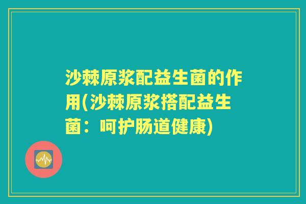 沙棘原浆配益生菌的作用(沙棘原浆搭配益生菌:呵护肠道健康) 沙棘原浆配益生菌的作用(沙棘原浆搭配益生菌:呵护肠道健康)