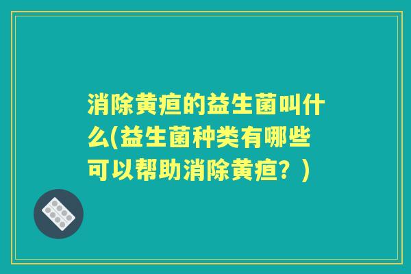 消除黄疸的益生菌叫什么(益生菌种类有哪些可以帮助消除黄疸?) 消除黄疸的益生菌叫什么(益生菌种类有哪些可以帮助消除黄疸?)