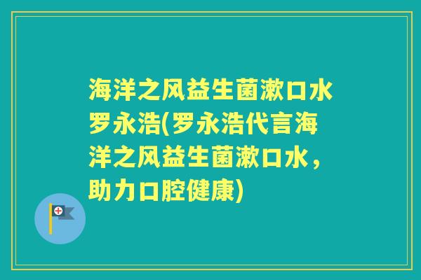 海洋之风益生菌漱口水罗永浩(罗永浩代言海洋之风益生菌漱口水,助力口腔健康) 海洋之风益生菌漱口水罗永浩(罗永浩代言海洋之风益生菌漱口水,助力口腔健康)