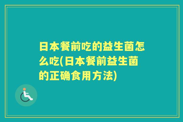 日本餐前吃的益生菌怎么吃(日本餐前益生菌的正确食用方法) 日本餐前吃的益生菌怎么吃(日本餐前益生菌的正确食用方法)