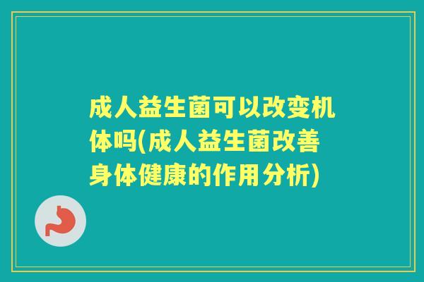 成人益生菌可以改变机体吗(成人益生菌改善身体健康的作用分析) 成人益生菌可以改变机体吗(成人益生菌改善身体健康的作用分析)