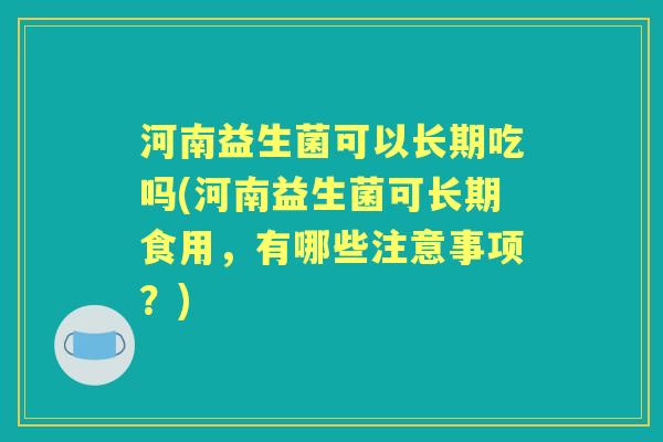 河南益生菌可以长期吃吗(河南益生菌可长期食用,有哪些注意事项?) 河南益生菌可以长期吃吗(河南益生菌可长期食用,有哪些注意事项?)