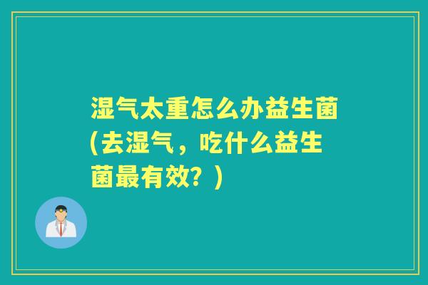 湿气太重怎么办益生菌(去湿气，吃什么益生菌有效？)