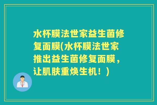 水杯膜法世家益生菌修复面膜(水杯膜法世家推出益生菌修复面膜,让重焕生机!) 水杯膜法世家益生菌修复面膜(水杯膜法世家推出益生菌修复面膜,让重焕生机!)