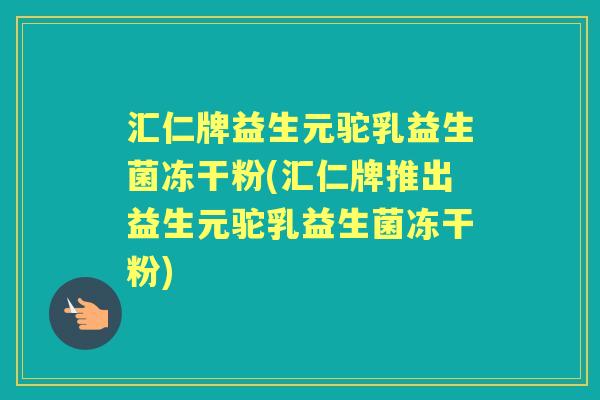 汇仁牌益生元驼乳益生菌冻干粉(汇仁牌推出益生元驼乳益生菌冻干粉) 汇仁牌益生元驼乳益生菌冻干粉(汇仁牌推出益生元驼乳益生菌冻干粉)