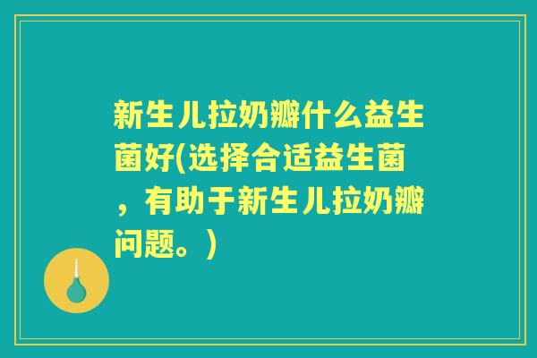 新生儿拉奶瓣什么益生菌好(选择合适益生菌,有助于新生儿拉奶瓣问题。) 新生儿拉奶瓣什么益生菌好(选择合适益生菌,有助于新生儿拉奶瓣问题。)