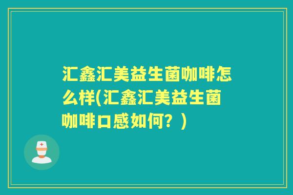 汇鑫汇美益生菌咖啡怎么样(汇鑫汇美益生菌咖啡口感如何?) 汇鑫汇美益生菌咖啡怎么样(汇鑫汇美益生菌咖啡口感如何?)