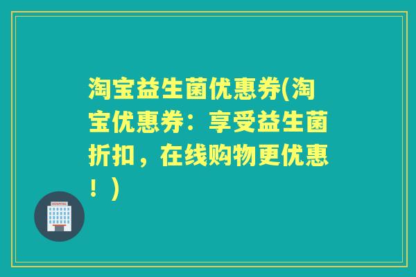 淘宝益生菌优惠券(淘宝优惠券:享受益生菌折扣,在线购物更优惠!) 淘宝益生菌优惠券(淘宝优惠券:享受益生菌折扣,在线购物更优惠!)
