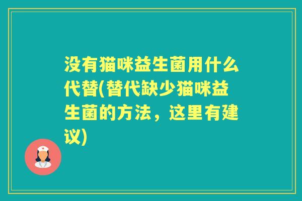 没有猫咪益生菌用什么代替(替代缺少猫咪益生菌的方法,这里有建议) 没有猫咪益生菌用什么代替(替代缺少猫咪益生菌的方法,这里有建议)