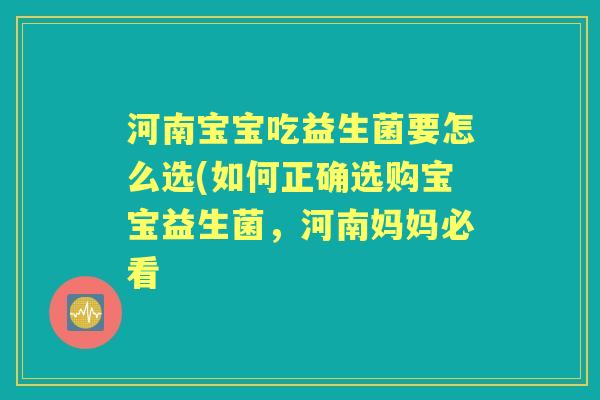 河南宝宝吃益生菌要怎么选(如何正确选购宝宝益生菌,河南妈妈必看 河南宝宝吃益生菌要怎么选(如何正确选购宝宝益生菌,河南妈妈必看
