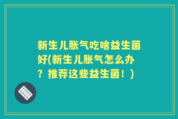 新生儿吃啥益生菌好(新生儿怎么办?推荐这些益生菌!) 新生儿吃啥益生菌好(新生儿怎么办?推荐这些益生菌!)