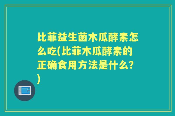 比菲益生菌木瓜酵素怎么吃(比菲木瓜酵素的正确食用方法是什么?) 比菲益生菌木瓜酵素怎么吃(比菲木瓜酵素的正确食用方法是什么?)