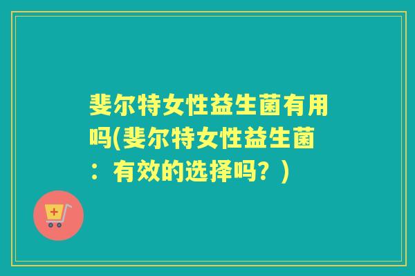 斐尔特女性益生菌有用吗(斐尔特女性益生菌:有效的选择吗?) 斐尔特女性益生菌有用吗(斐尔特女性益生菌:有效的选择吗?)